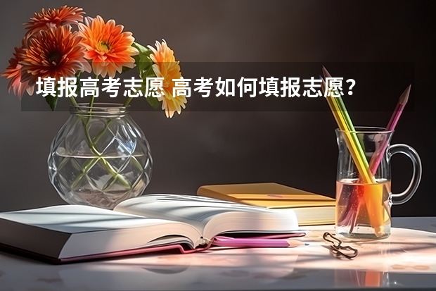 填报高考志愿 高考如何填报志愿？