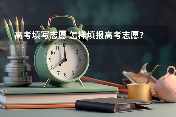 高考填写志愿 怎样填报高考志愿？