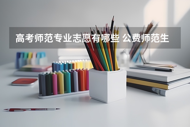 高考师范专业志愿有哪些 公费师范生如何填报志愿