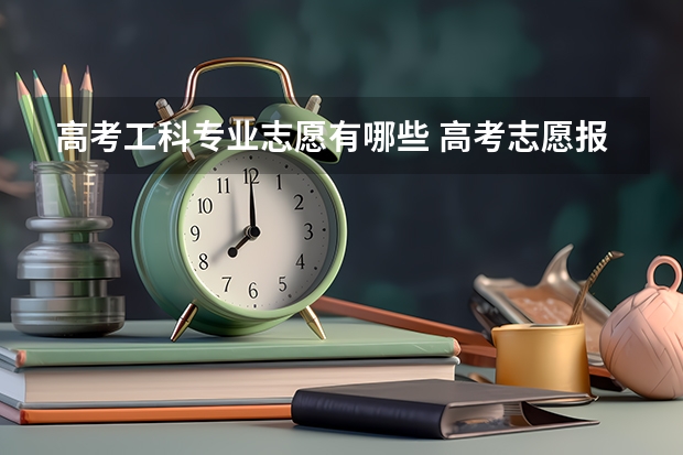 高考工科专业志愿有哪些 高考志愿报哪个专业好，工科，理科的