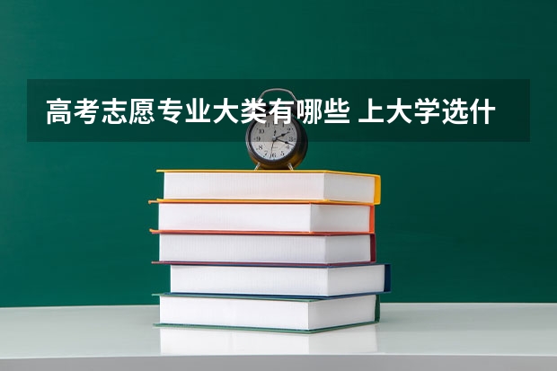 高考志愿专业大类有哪些 上大学选什么专业好呢？