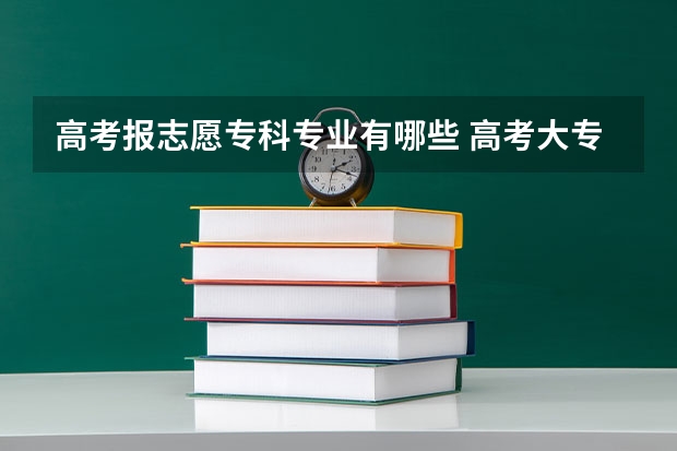 高考报志愿专科专业有哪些 高考大专里面都有什么专业