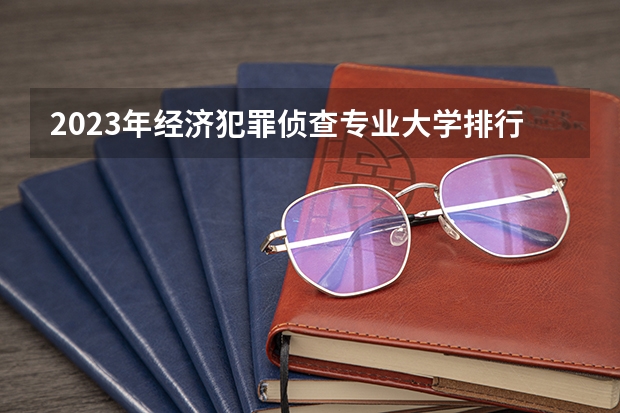 2023年经济犯罪侦查专业大学排行榜