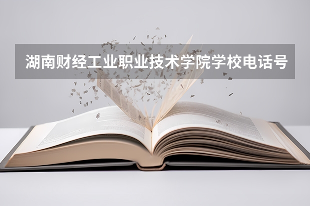 湖南财经工业职业技术学院学校电话号码及介绍