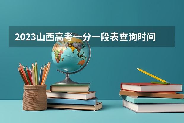 2023山西高考一分一段表查询时间 今年山西高考时间2023