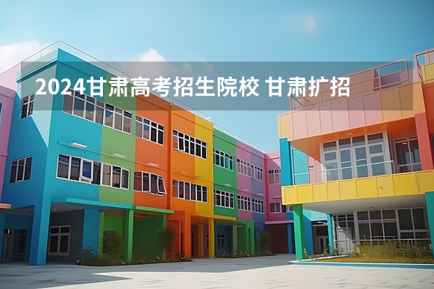 2024甘肃高考招生院校 甘肃扩招的有哪些学校