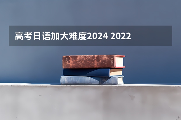 高考日语加大难度2024 2022四川高考日语难吗
