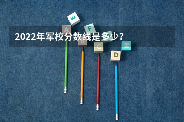 2022年军校分数线是多少？
