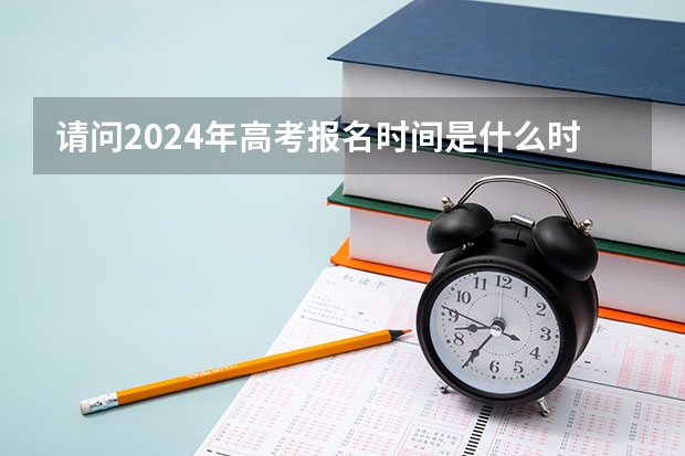 请问2024年高考报名时间是什么时候？