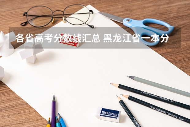 各省高考分数线汇总 黑龙江省一本分数线2023 黑龙江艺术生高考分数线