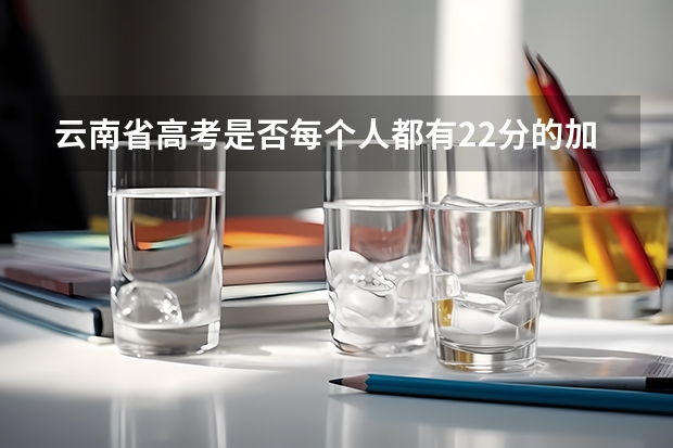 云南省高考是否每个人都有22分的加分？还是考外省的大学就没有加分？ 2023年云南高考加22分政策 云南高考加分政策