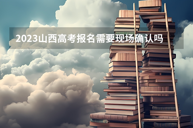 2023山西高考报名需要现场确认吗 山西高考成绩排名排名