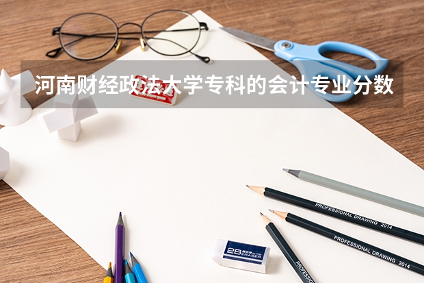 河南财经政法大学专科的会计专业分数线是多少