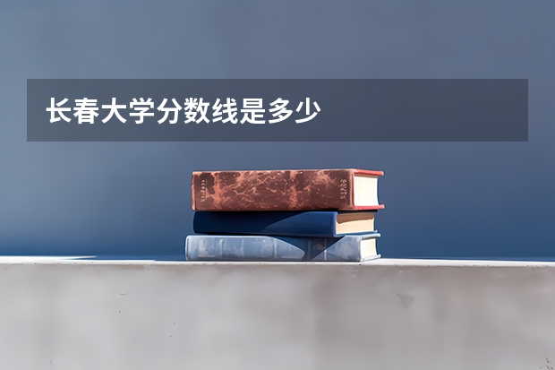 长春大学分数线是多少