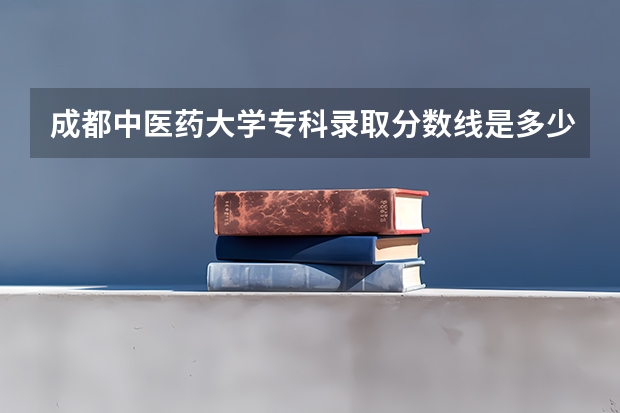 成都中医药大学专科录取分数线是多少？