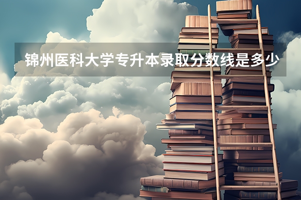 锦州医科大学专升本录取分数线是多少？