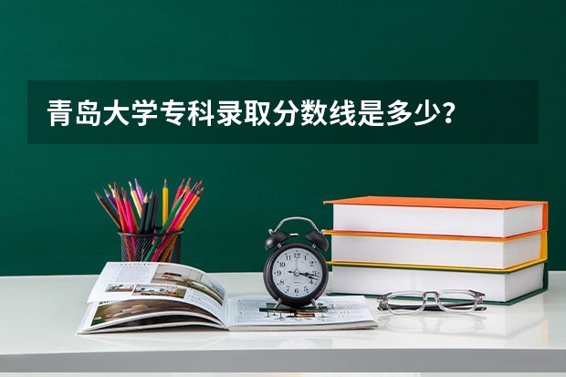 青岛大学专科录取分数线是多少？