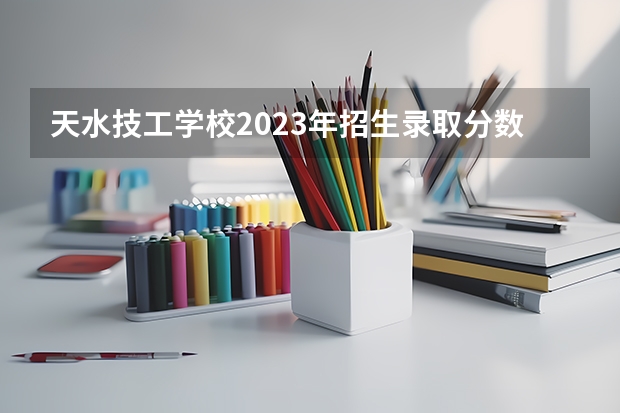 天水技工学校2023年招生录取分数线（天水师范学院专业分数线）