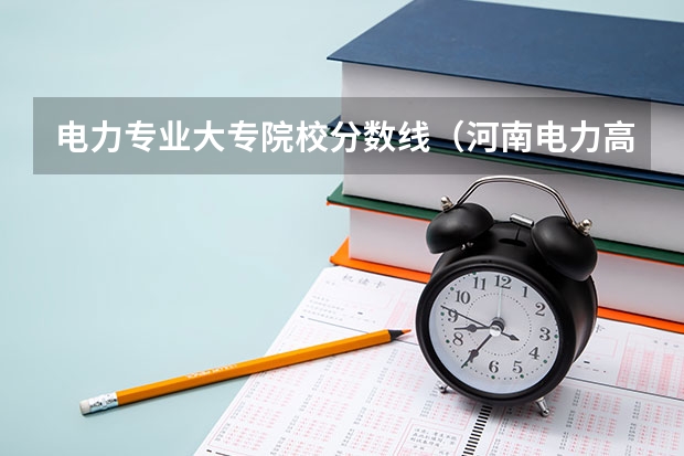 电力专业大专院校分数线（河南电力高等专科学校河南省历年分数线）