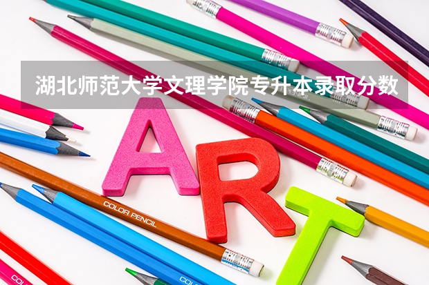 湖北师范大学文理学院专升本录取分数线（湖北师范大学体育单招录取分数线）