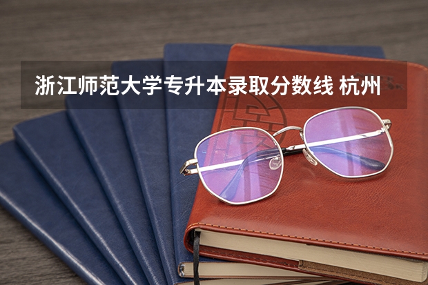 浙江师范大学专升本录取分数线 杭州师范大学录取分数线2023 浙江省师范类大学排名及分数线