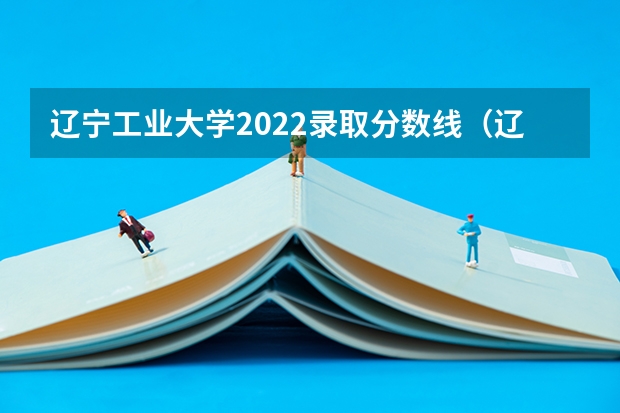 辽宁工业大学2022录取分数线（辽宁工业大学2022录取分数线）