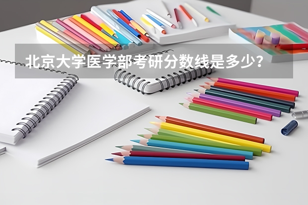 北京大学医学部考研分数线是多少？