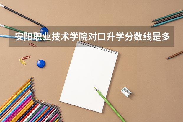 安阳职业技术学院对口升学分数线是多少？