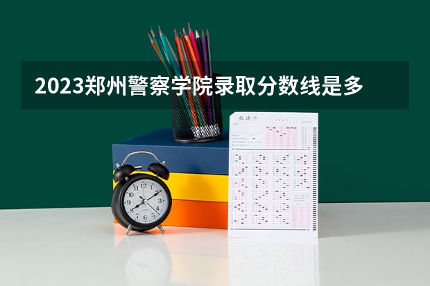 2023郑州警察学院录取分数线是多少？