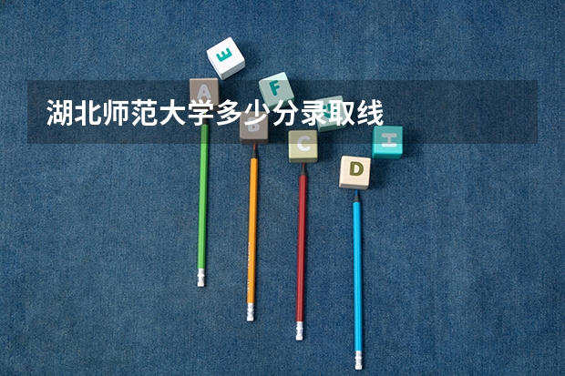 湖北师范大学多少分录取线
