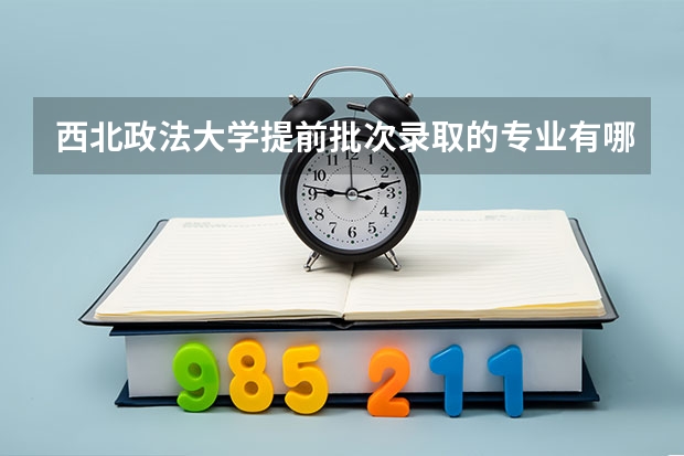 西北政法大学提前批次录取的专业有哪些？