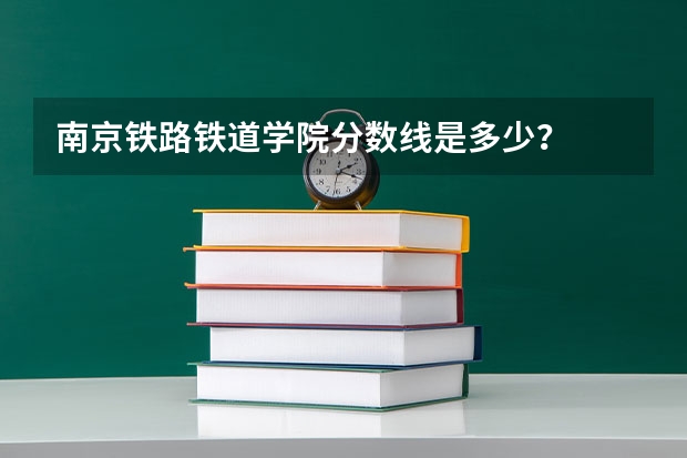 南京铁路铁道学院分数线是多少？
