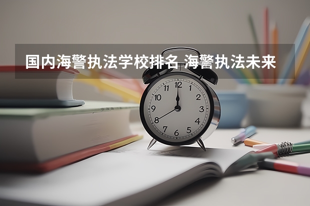 国内海警执法学校排名 海警执法未来就业方向