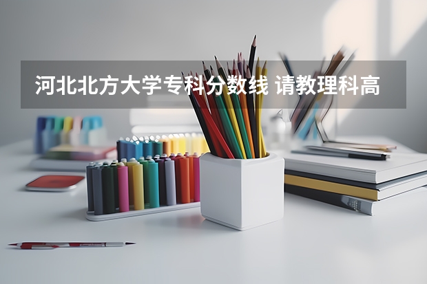 河北北方大学专科分数线 请教理科高考专科分数线。