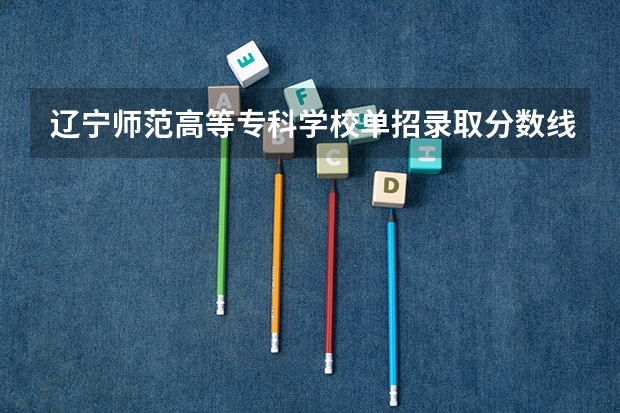 辽宁师范高等专科学校单招录取分数线(2023公费师范生分数线)