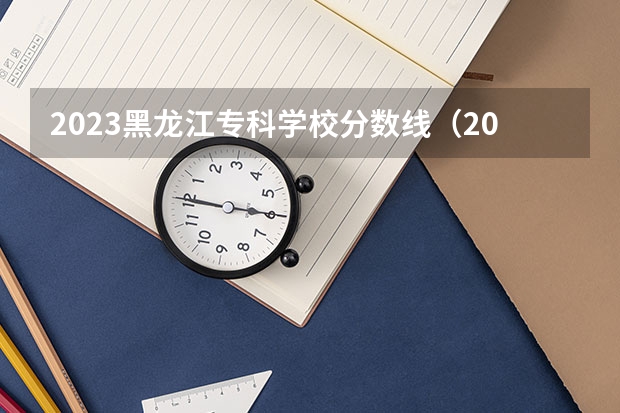 2023黑龙江专科学校分数线（2023安徽专科院校录取分数线）