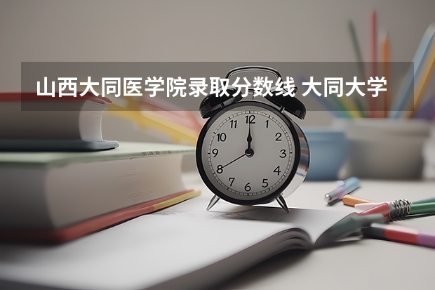 山西大同医学院录取分数线 大同大学录取分数线2023