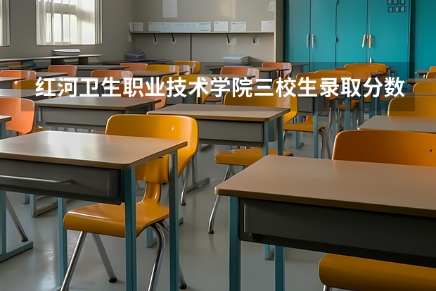 红河卫生职业技术学院三校生录取分数线（红河卫生职业学院录取分数线）