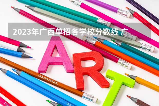 2023年广西单招各学校分数线 广西2023年专科投档线