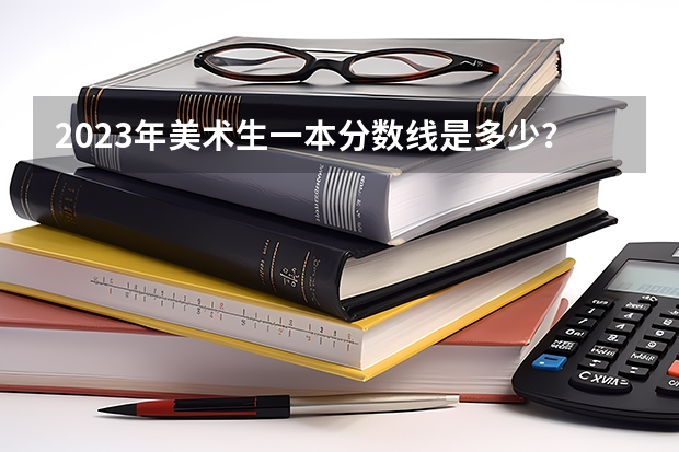 2023年美术生一本分数线是多少？