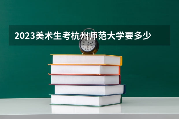 2023美术生考杭州师范大学要多少分