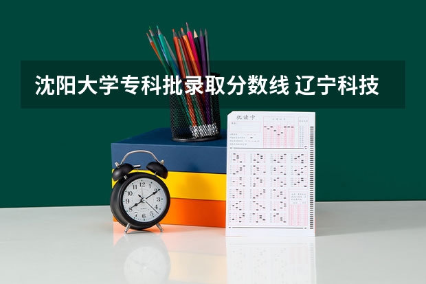 沈阳大学专科批录取分数线 辽宁科技大学录取分数线