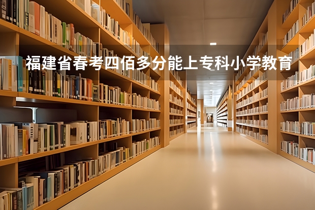 福建省春考四佰多分能上专科小学教育吗