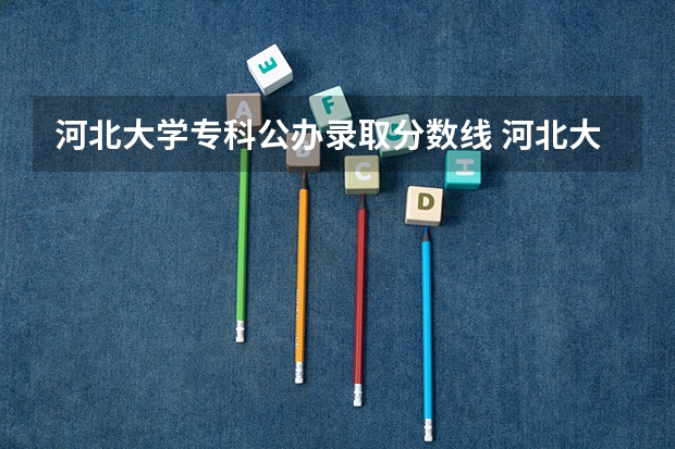 河北大学专科公办录取分数线 河北大学专科录取分数线