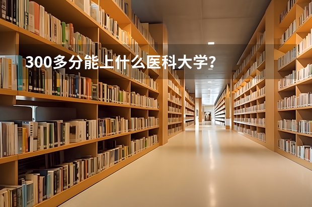 300多分能上什么医科大学？