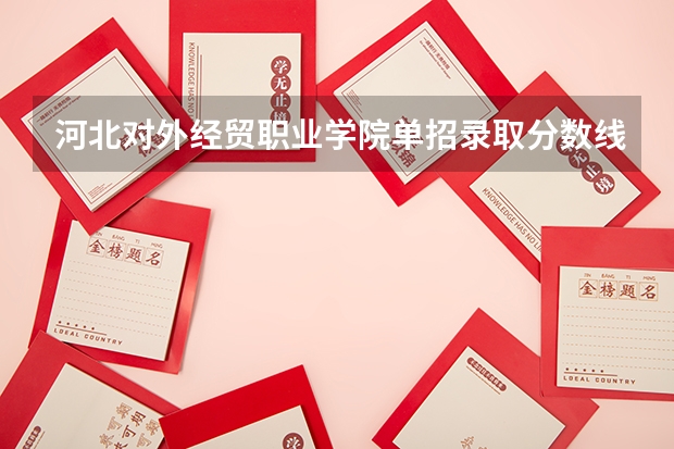 河北对外经贸职业学院单招录取分数线 对外经贸大学录取分数线