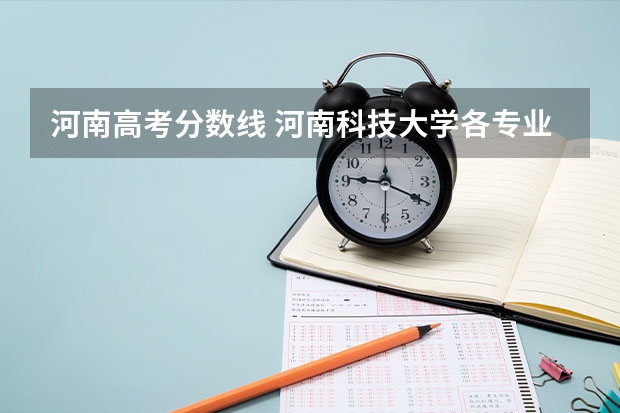 河南高考分数线 河南科技大学各专业录取分数线