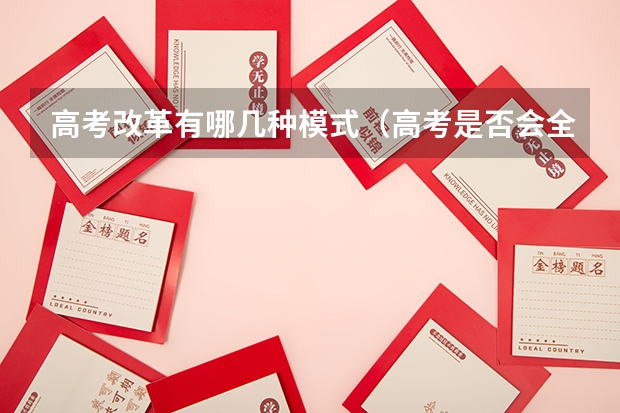 高考改革有哪几种模式（高考是否会全面改革？）