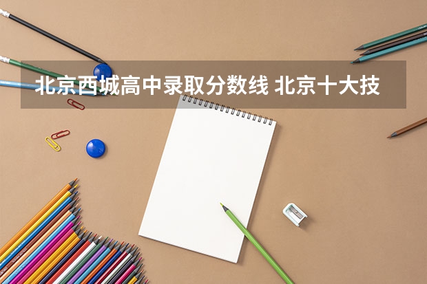 北京西城高中录取分数线 北京十大技校排名