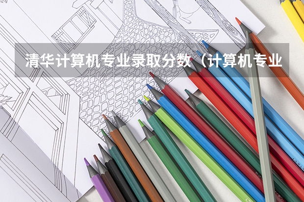 清华计算机专业录取分数（计算机专业学校全国排名及分数线）